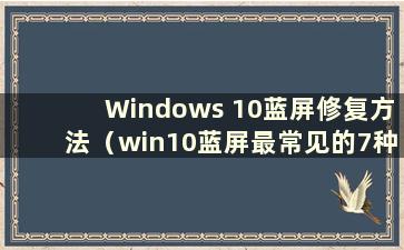 Windows 10蓝屏修复方法（win10蓝屏最常见的7种解决方案）